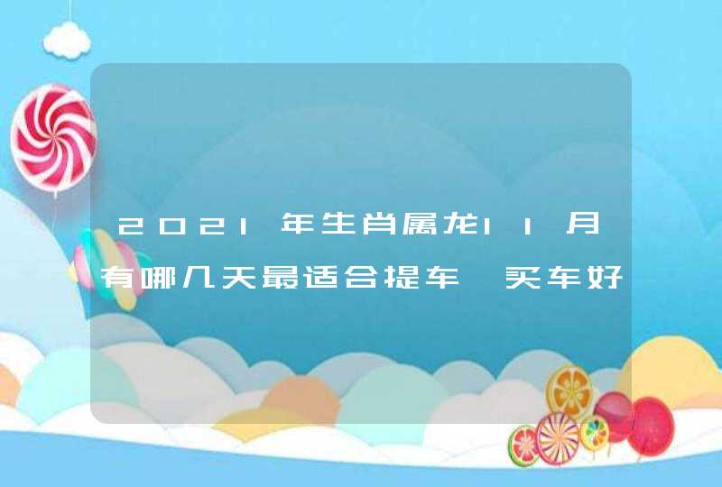 2021年生肖属龙11月有哪几天最适合提车 买车好日子分析